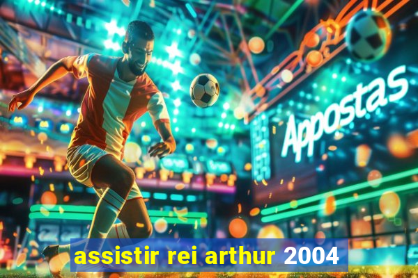 assistir rei arthur 2004